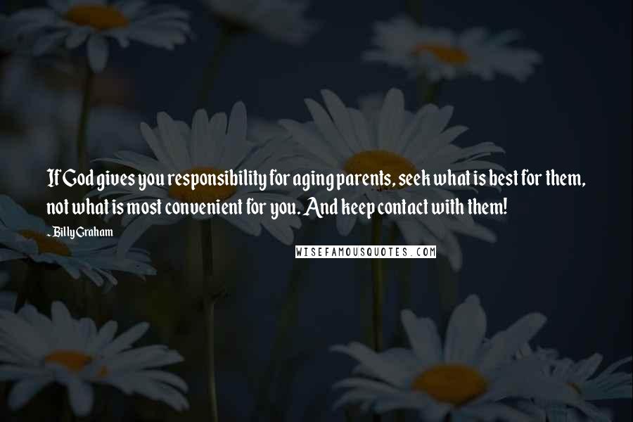 Billy Graham Quotes: If God gives you responsibility for aging parents, seek what is best for them, not what is most convenient for you. And keep contact with them!