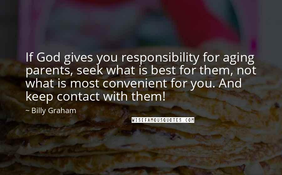 Billy Graham Quotes: If God gives you responsibility for aging parents, seek what is best for them, not what is most convenient for you. And keep contact with them!