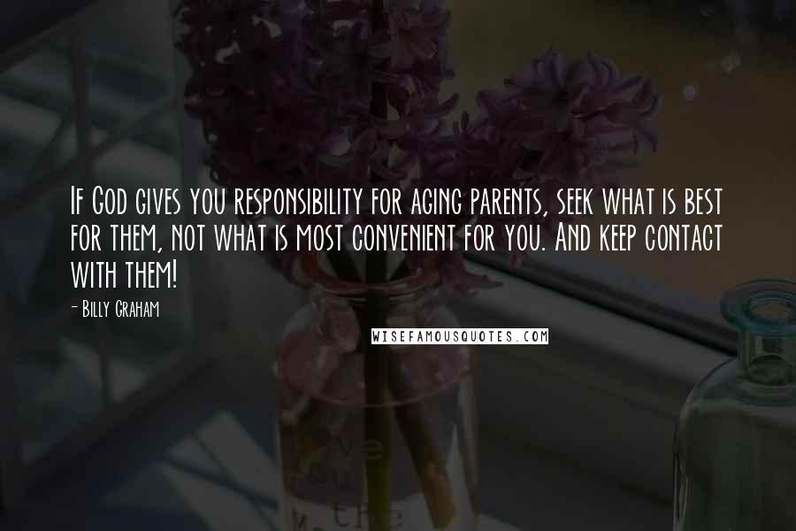 Billy Graham Quotes: If God gives you responsibility for aging parents, seek what is best for them, not what is most convenient for you. And keep contact with them!