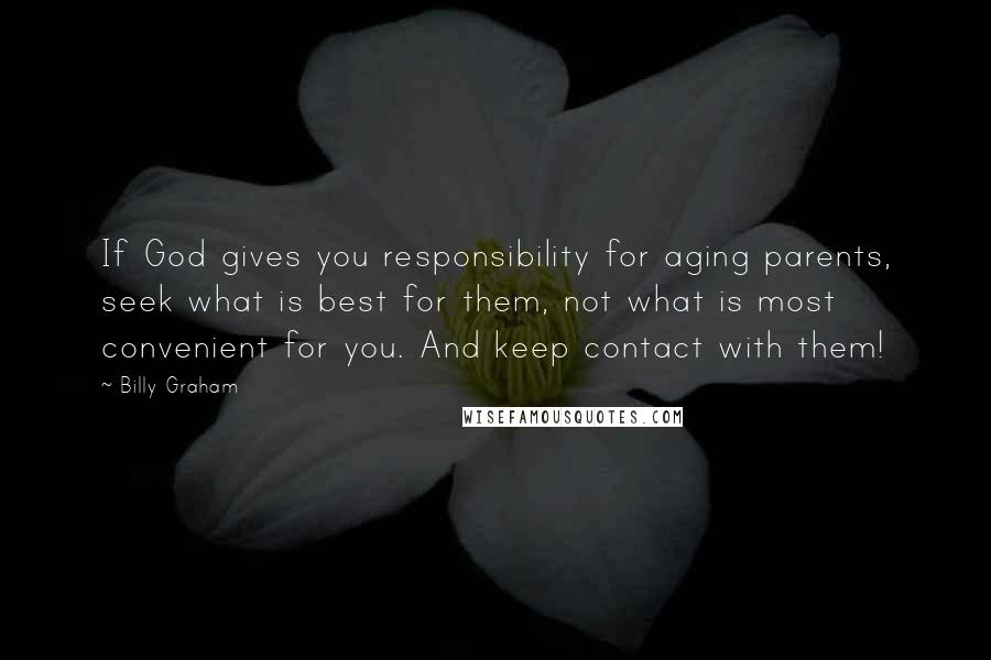 Billy Graham Quotes: If God gives you responsibility for aging parents, seek what is best for them, not what is most convenient for you. And keep contact with them!