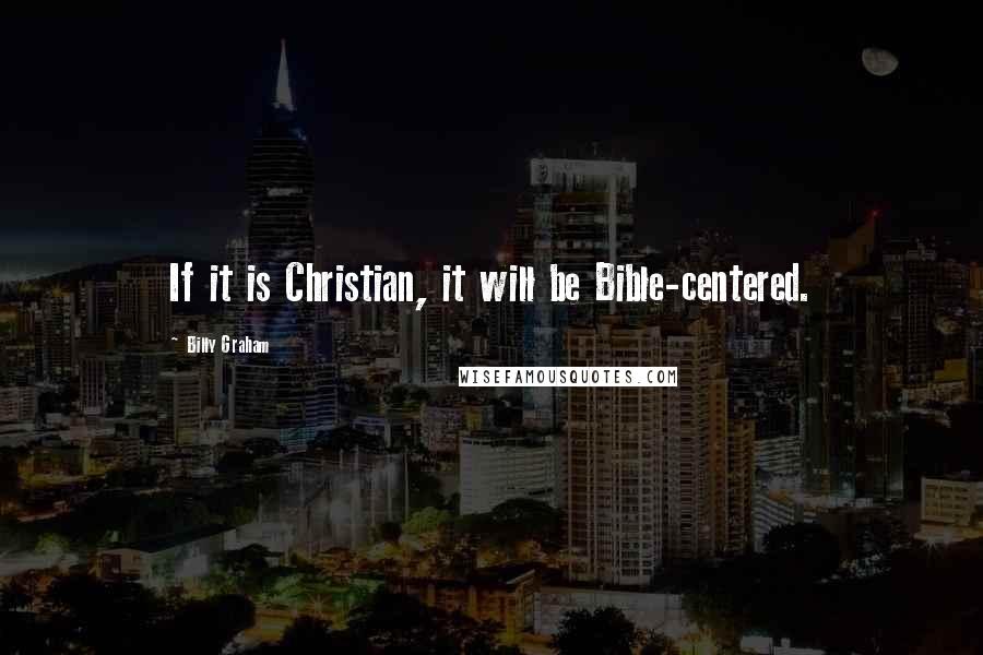 Billy Graham Quotes: If it is Christian, it will be Bible-centered.