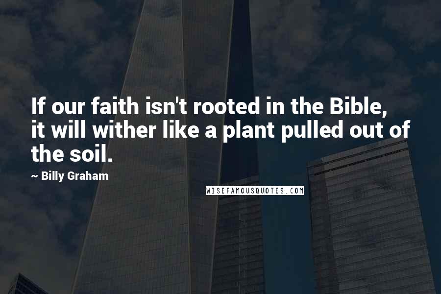 Billy Graham Quotes: If our faith isn't rooted in the Bible, it will wither like a plant pulled out of the soil.