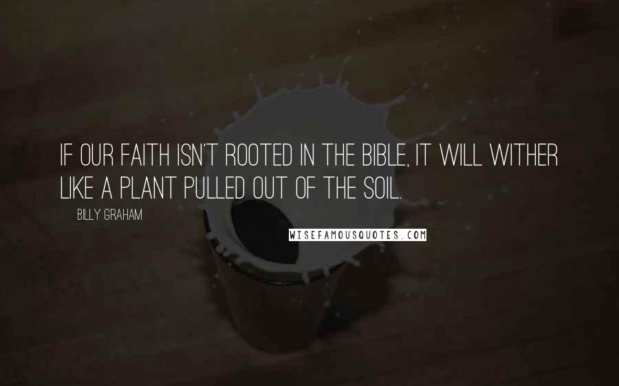 Billy Graham Quotes: If our faith isn't rooted in the Bible, it will wither like a plant pulled out of the soil.