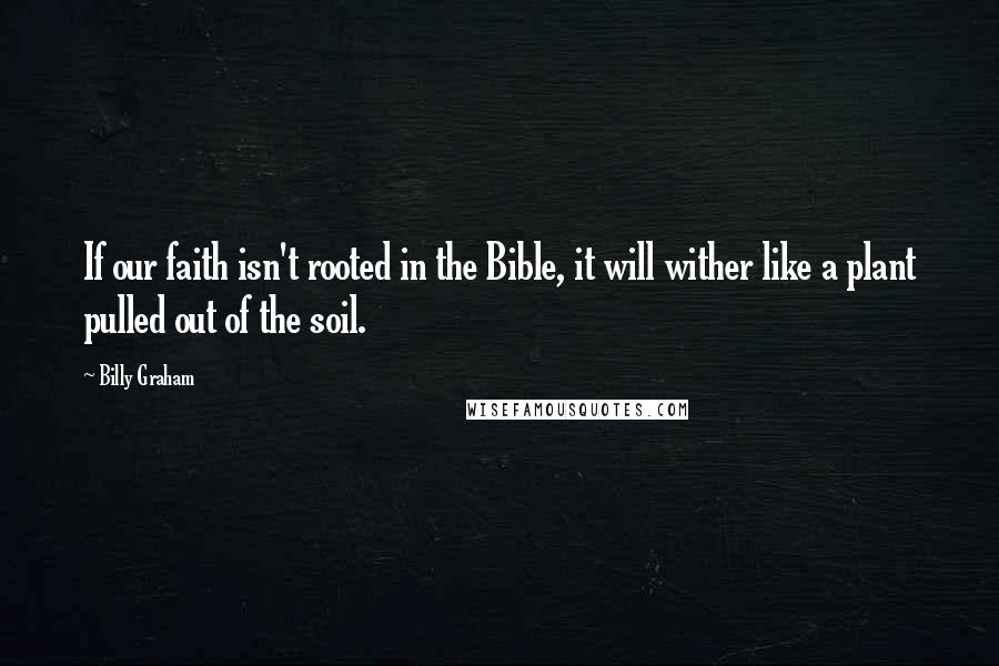 Billy Graham Quotes: If our faith isn't rooted in the Bible, it will wither like a plant pulled out of the soil.