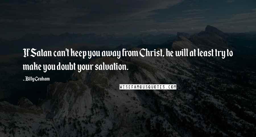 Billy Graham Quotes: If Satan can't keep you away from Christ, he will at least try to make you doubt your salvation.