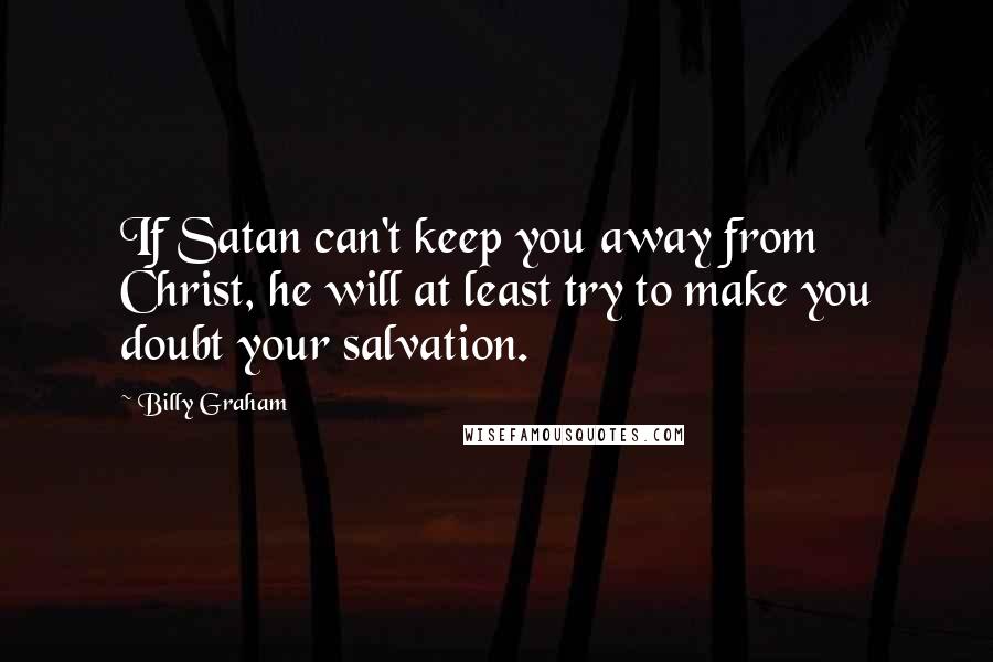 Billy Graham Quotes: If Satan can't keep you away from Christ, he will at least try to make you doubt your salvation.