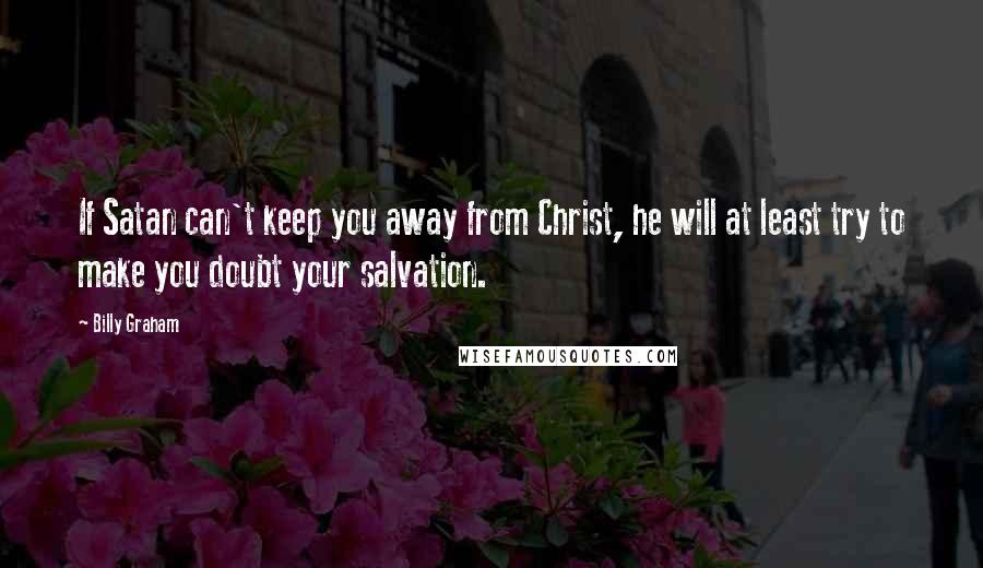 Billy Graham Quotes: If Satan can't keep you away from Christ, he will at least try to make you doubt your salvation.