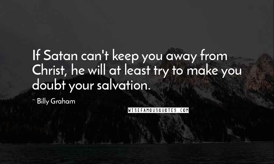 Billy Graham Quotes: If Satan can't keep you away from Christ, he will at least try to make you doubt your salvation.