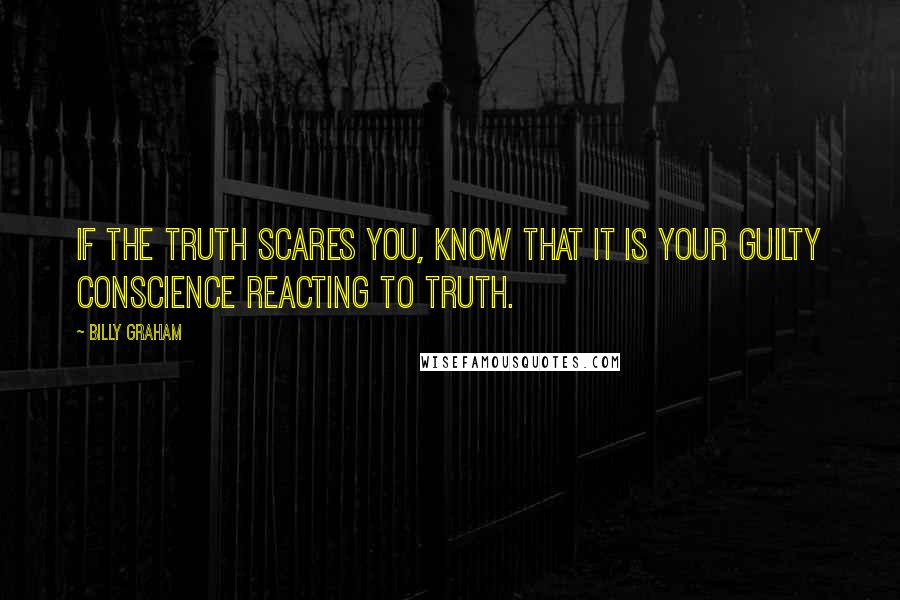 Billy Graham Quotes: If the truth scares you, know that it is your guilty conscience reacting to Truth.