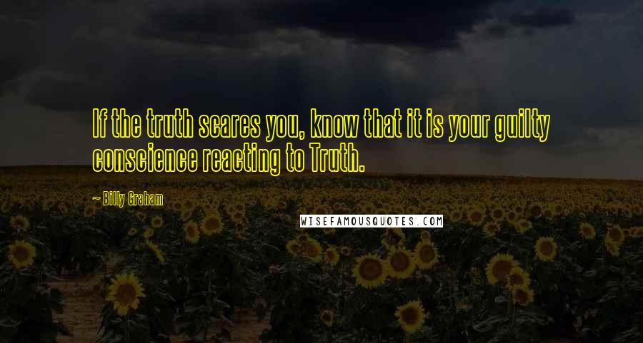 Billy Graham Quotes: If the truth scares you, know that it is your guilty conscience reacting to Truth.