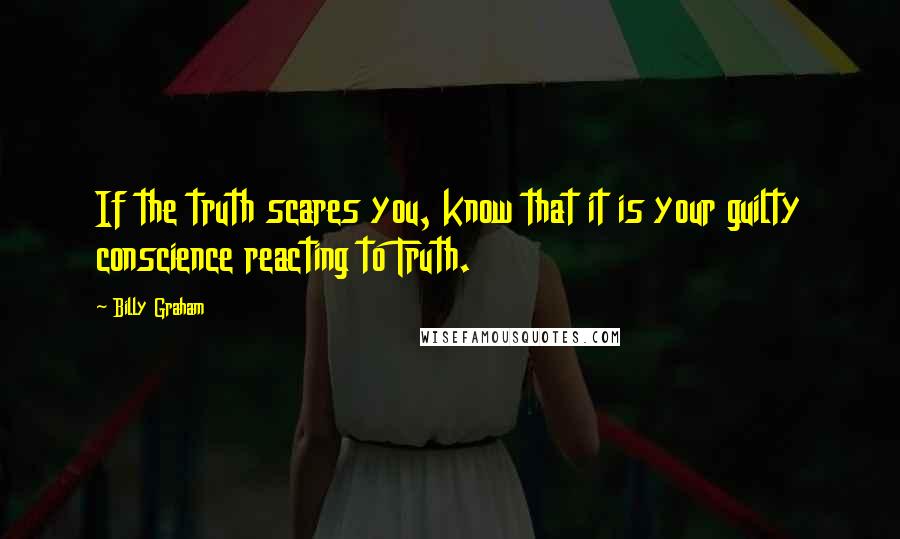 Billy Graham Quotes: If the truth scares you, know that it is your guilty conscience reacting to Truth.