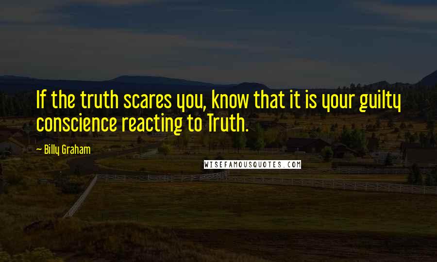 Billy Graham Quotes: If the truth scares you, know that it is your guilty conscience reacting to Truth.