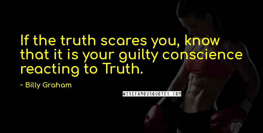 Billy Graham Quotes: If the truth scares you, know that it is your guilty conscience reacting to Truth.