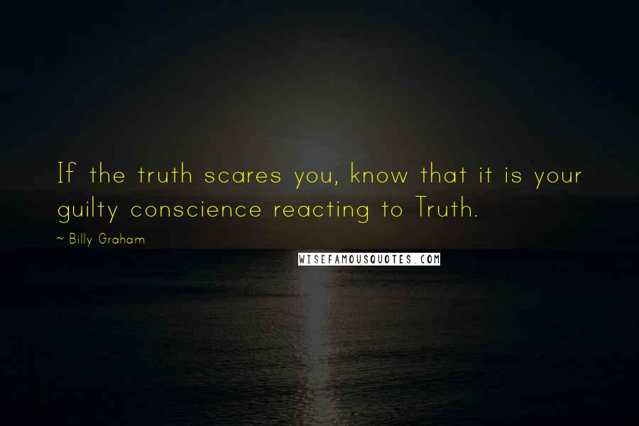 Billy Graham Quotes: If the truth scares you, know that it is your guilty conscience reacting to Truth.