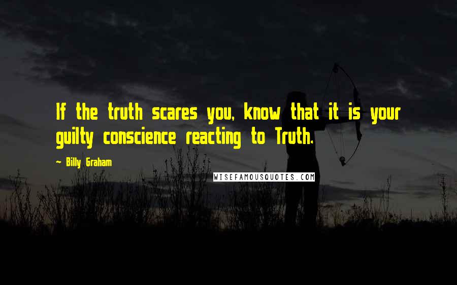 Billy Graham Quotes: If the truth scares you, know that it is your guilty conscience reacting to Truth.