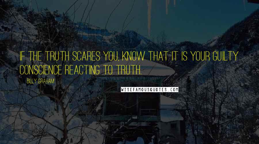 Billy Graham Quotes: If the truth scares you, know that it is your guilty conscience reacting to Truth.