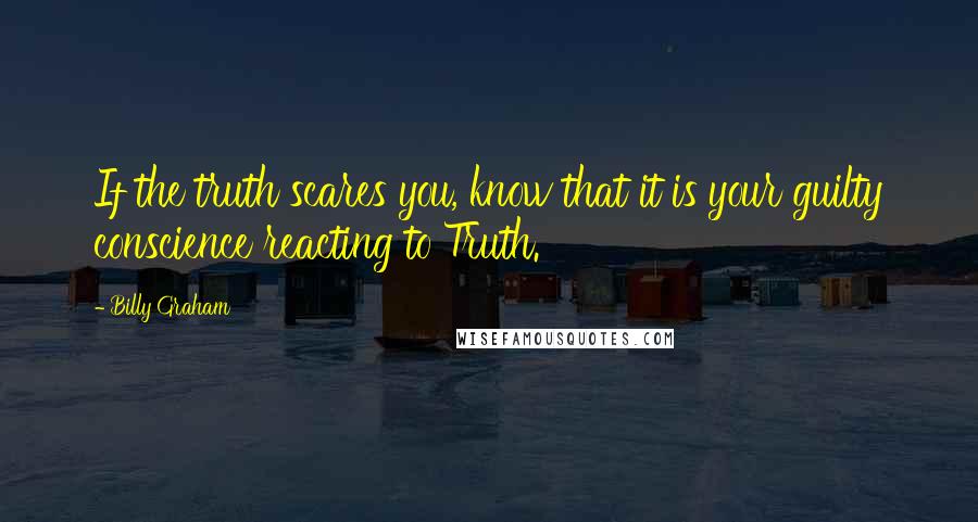 Billy Graham Quotes: If the truth scares you, know that it is your guilty conscience reacting to Truth.