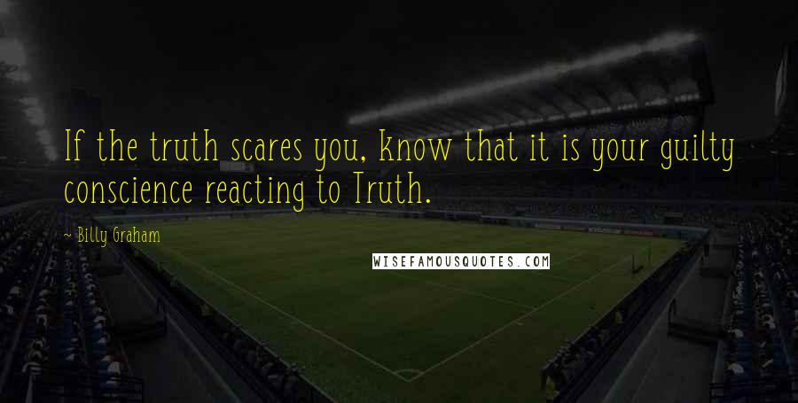 Billy Graham Quotes: If the truth scares you, know that it is your guilty conscience reacting to Truth.