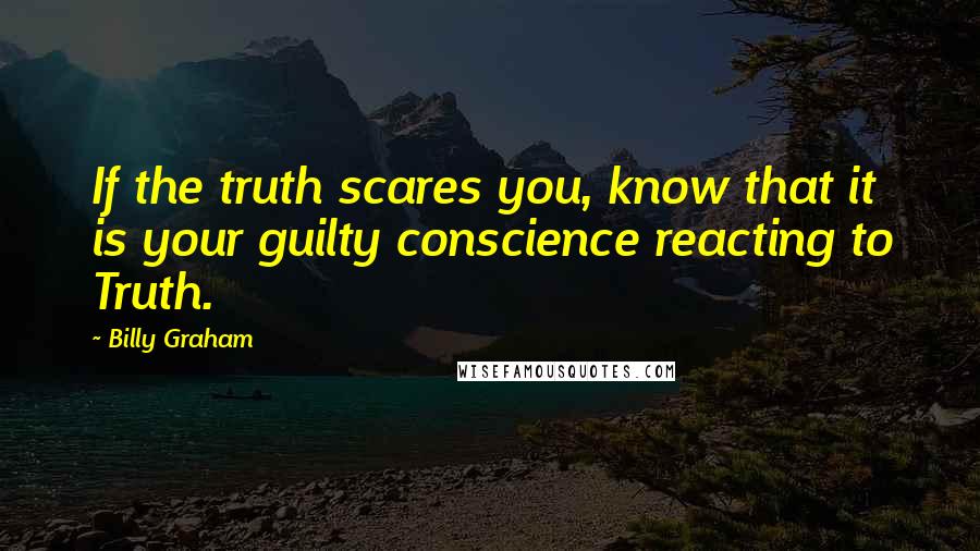 Billy Graham Quotes: If the truth scares you, know that it is your guilty conscience reacting to Truth.