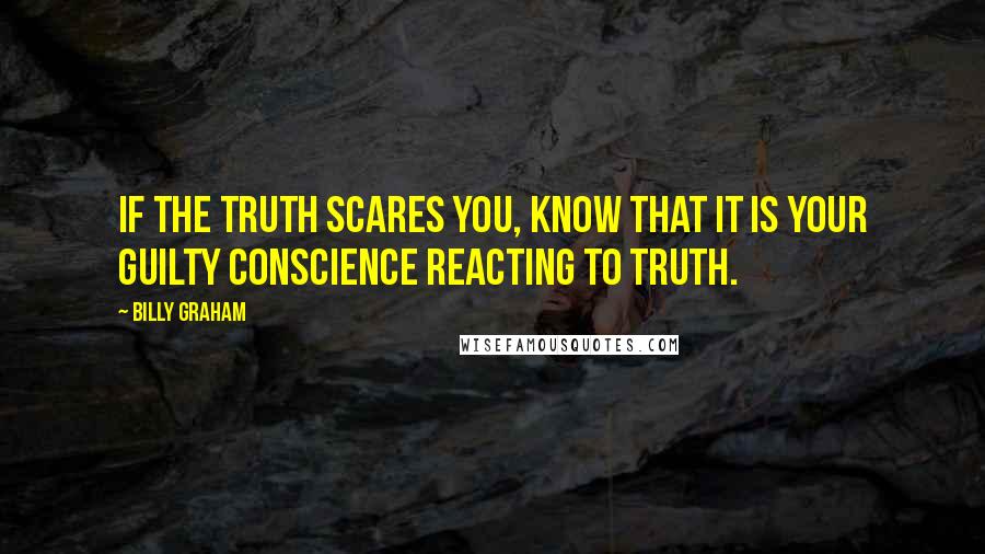 Billy Graham Quotes: If the truth scares you, know that it is your guilty conscience reacting to Truth.