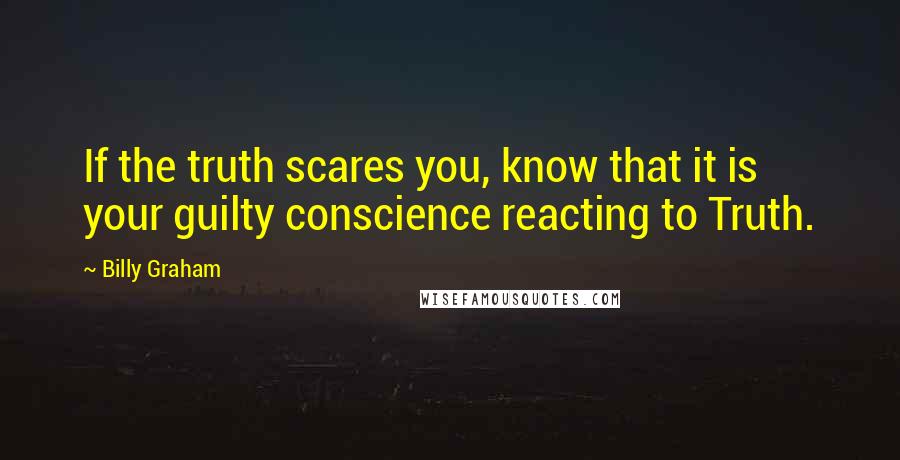 Billy Graham Quotes: If the truth scares you, know that it is your guilty conscience reacting to Truth.