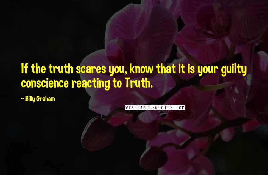 Billy Graham Quotes: If the truth scares you, know that it is your guilty conscience reacting to Truth.