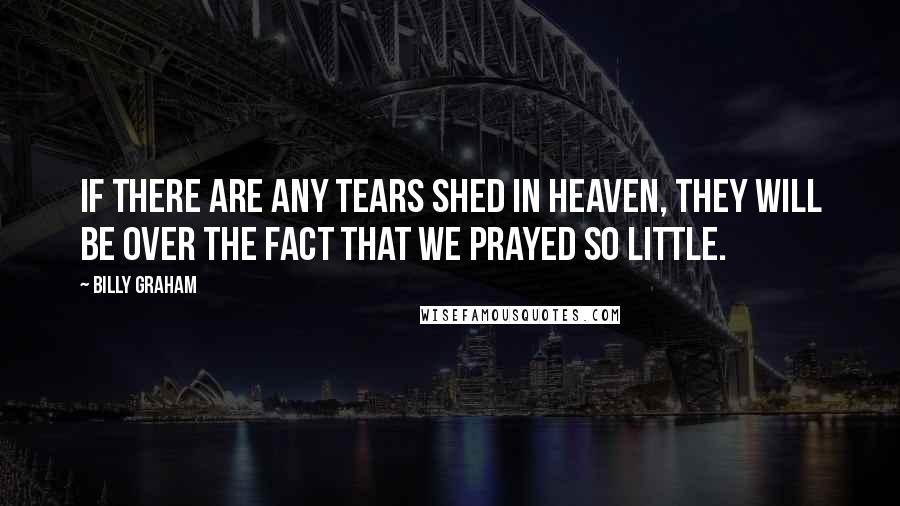 Billy Graham Quotes: If there are any tears shed in heaven, they will be over the fact that we prayed so little.