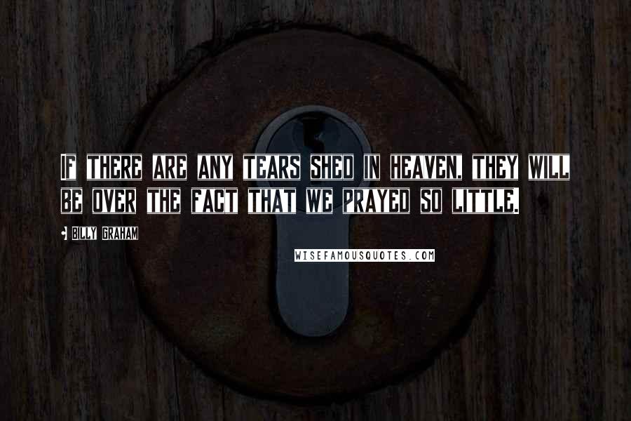 Billy Graham Quotes: If there are any tears shed in heaven, they will be over the fact that we prayed so little.