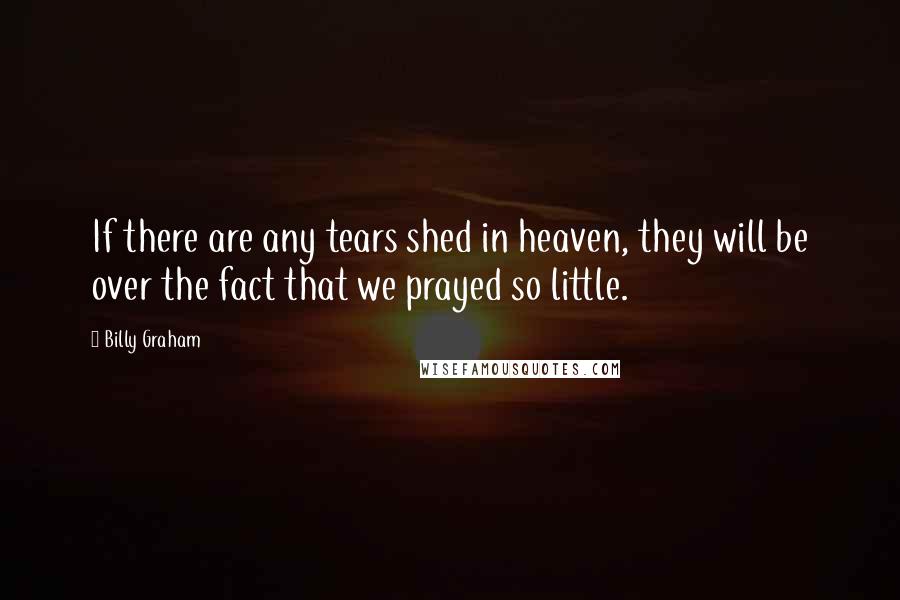 Billy Graham Quotes: If there are any tears shed in heaven, they will be over the fact that we prayed so little.