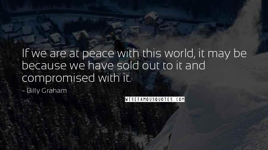 Billy Graham Quotes: If we are at peace with this world, it may be because we have sold out to it and compromised with it.