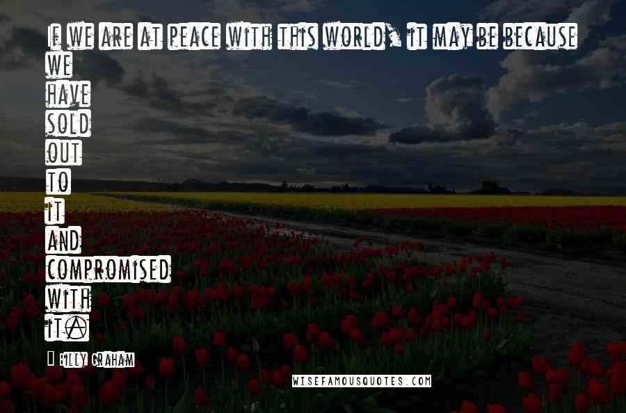 Billy Graham Quotes: If we are at peace with this world, it may be because we have sold out to it and compromised with it.