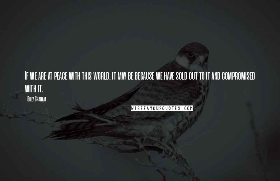 Billy Graham Quotes: If we are at peace with this world, it may be because we have sold out to it and compromised with it.