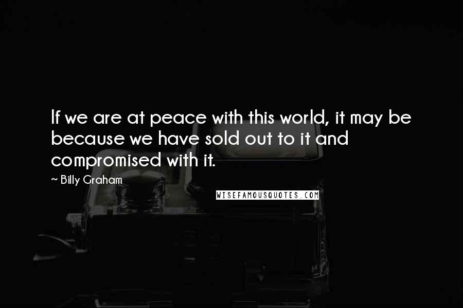 Billy Graham Quotes: If we are at peace with this world, it may be because we have sold out to it and compromised with it.