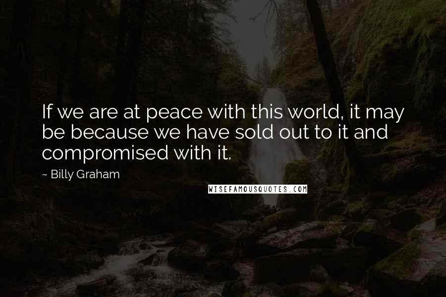 Billy Graham Quotes: If we are at peace with this world, it may be because we have sold out to it and compromised with it.