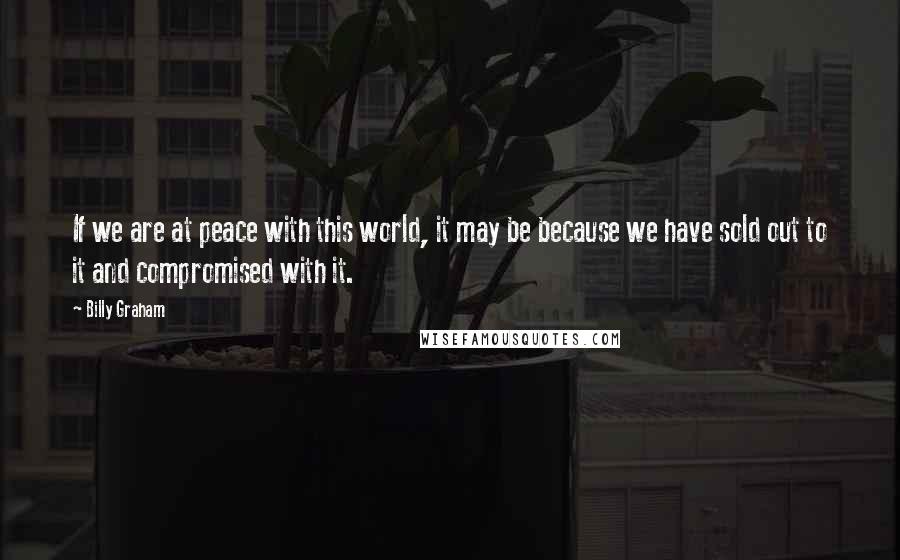 Billy Graham Quotes: If we are at peace with this world, it may be because we have sold out to it and compromised with it.