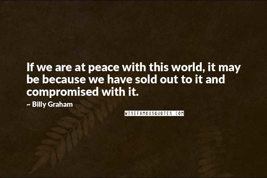 Billy Graham Quotes: If we are at peace with this world, it may be because we have sold out to it and compromised with it.