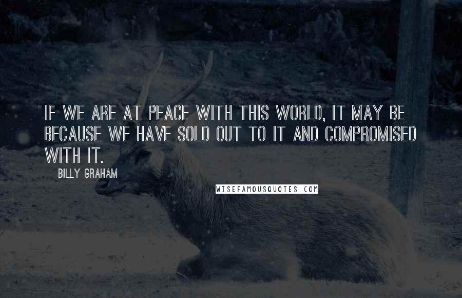 Billy Graham Quotes: If we are at peace with this world, it may be because we have sold out to it and compromised with it.