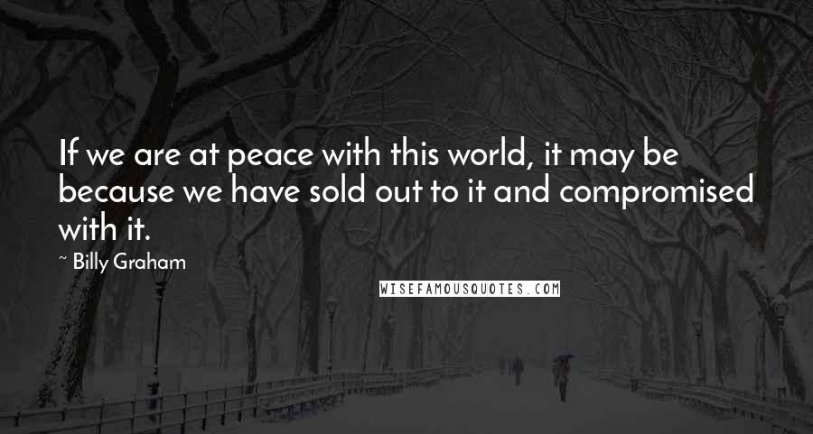 Billy Graham Quotes: If we are at peace with this world, it may be because we have sold out to it and compromised with it.