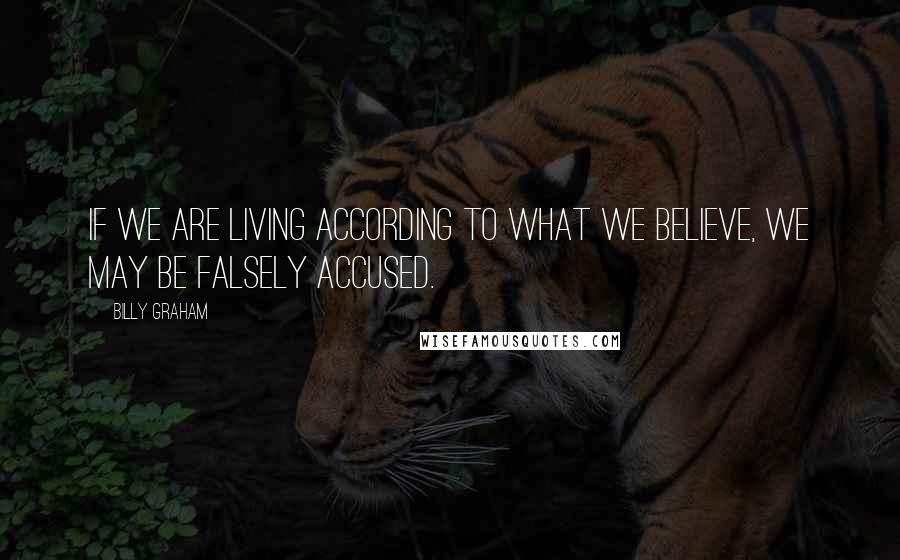 Billy Graham Quotes: If we are living according to what we believe, we may be falsely accused.