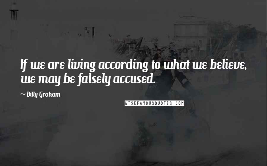 Billy Graham Quotes: If we are living according to what we believe, we may be falsely accused.