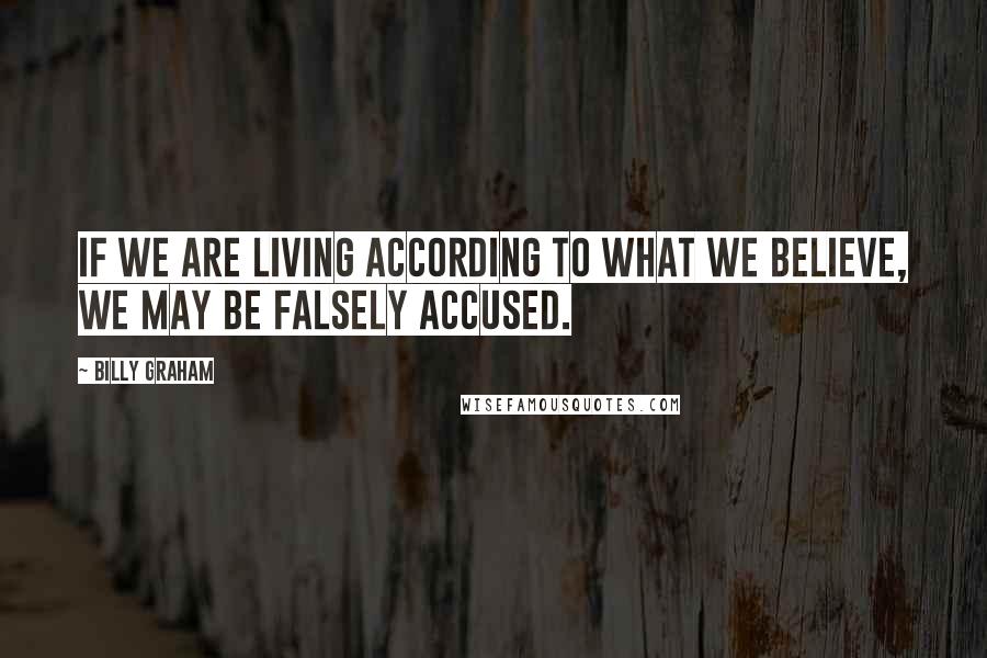 Billy Graham Quotes: If we are living according to what we believe, we may be falsely accused.