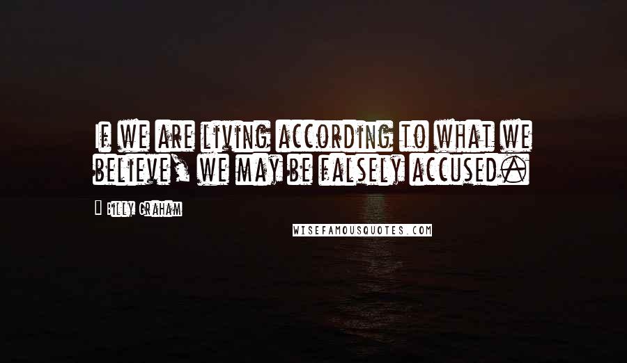 Billy Graham Quotes: If we are living according to what we believe, we may be falsely accused.