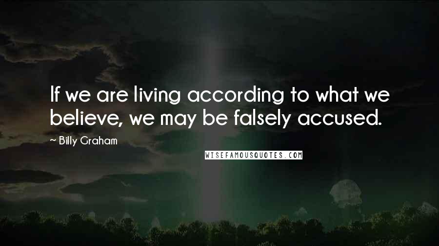Billy Graham Quotes: If we are living according to what we believe, we may be falsely accused.