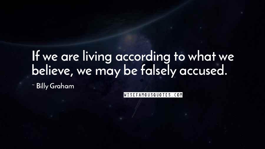 Billy Graham Quotes: If we are living according to what we believe, we may be falsely accused.