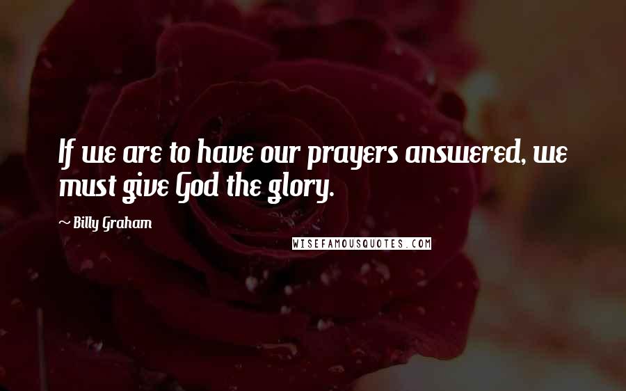 Billy Graham Quotes: If we are to have our prayers answered, we must give God the glory.