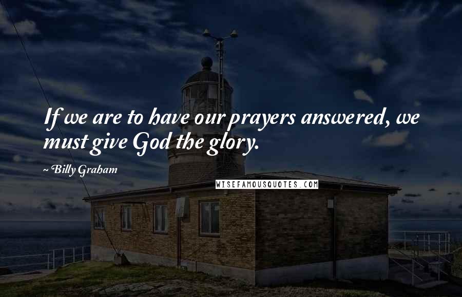 Billy Graham Quotes: If we are to have our prayers answered, we must give God the glory.