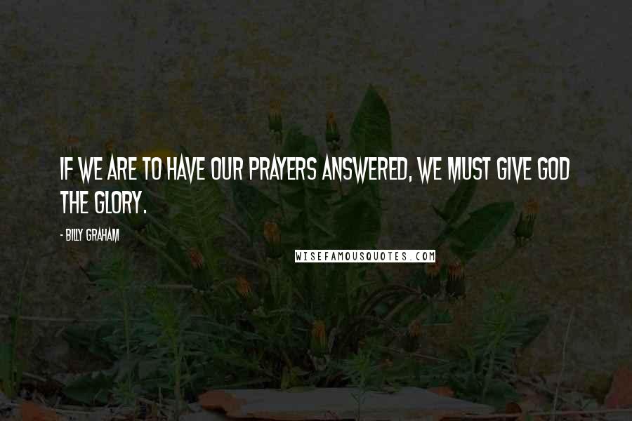 Billy Graham Quotes: If we are to have our prayers answered, we must give God the glory.