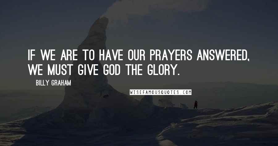 Billy Graham Quotes: If we are to have our prayers answered, we must give God the glory.