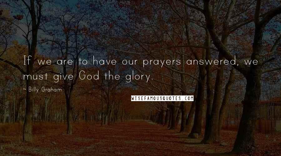 Billy Graham Quotes: If we are to have our prayers answered, we must give God the glory.