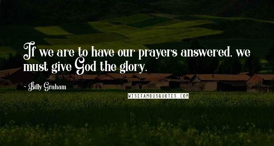 Billy Graham Quotes: If we are to have our prayers answered, we must give God the glory.